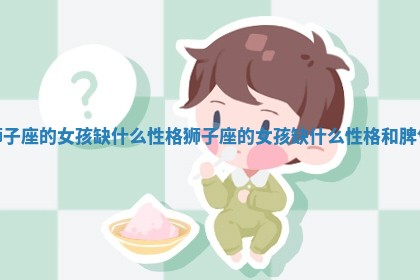 狮子座的女孩缺什么性格 狮子座的女 🎳 孩缺什么性格和脾 ⚽ 气