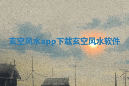 玄空 👱 风水app下载 🖌 _玄空风水软件