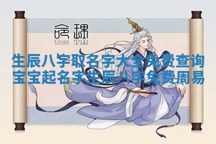 🍈 生辰八字 🤥 取名字大全免费查询 宝宝起名字生辰八字免费周易
