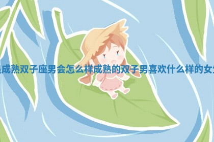 追成熟双子座男会怎么样 👺 成熟的双子 🌐 男喜欢什么样的女生 追成熟双子座男会怎么样 👺 成熟的双子 🌐 男喜欢什么样的女生