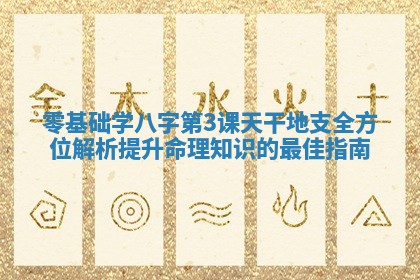 零基础学八字第3课天干地支全方 🎳 位解 🏂 析提升命理知识的最佳指南 零基础学八字第3课天干地支全方 🎳 位解 🏂 析提升命理知识的最佳指南